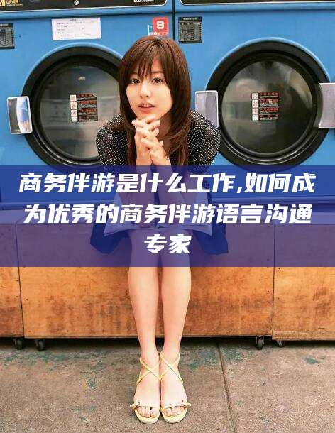 郓城商务伴游是什么工作,如何成为优秀的商务伴游语言沟通专家