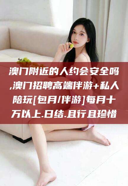 郓城澳门附近的人约会安全吗,澳门招聘高端伴游+私人陪玩[包月/伴游]每月十万以上.日结.且行且珍惜