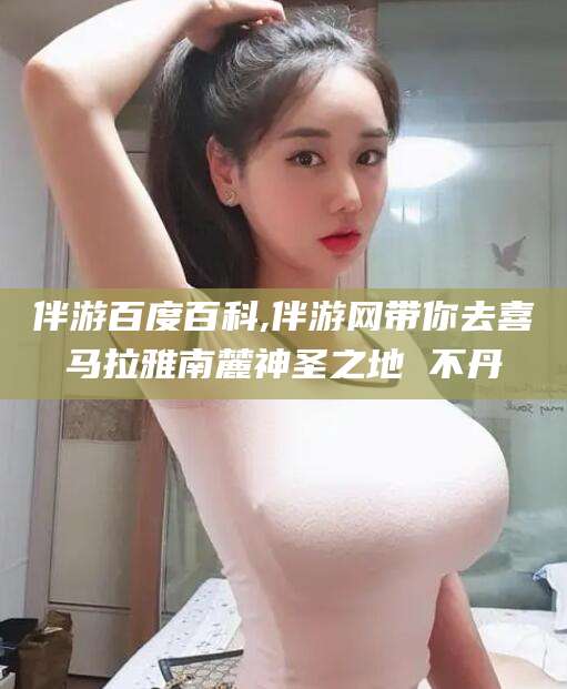 郓城伴游百度百科,伴游网带你去喜马拉雅南麓神圣之地 不丹