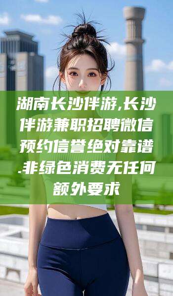 郓城湖南长沙伴游,长沙伴游兼职招聘微信预约信誉绝对靠谱.非绿色消费无任何额外要求