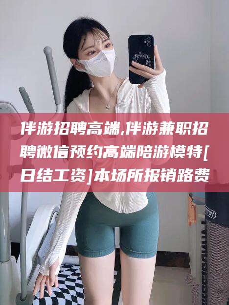 郓城伴游招聘高端,伴游兼职招聘微信预约高端陪游模特[日结工资]本场所报销路费