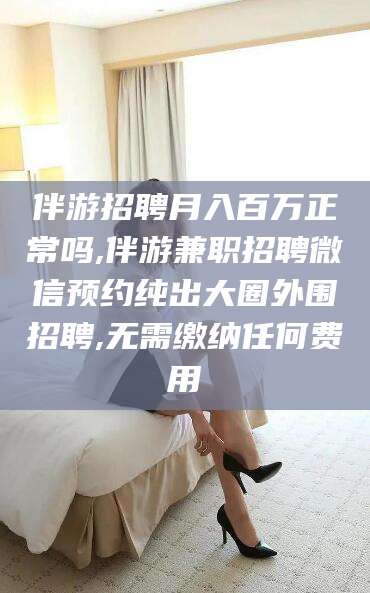 郓城伴游招聘月入百万正常吗,伴游兼职招聘微信预约纯出大圈外围招聘,无需缴纳任何费用