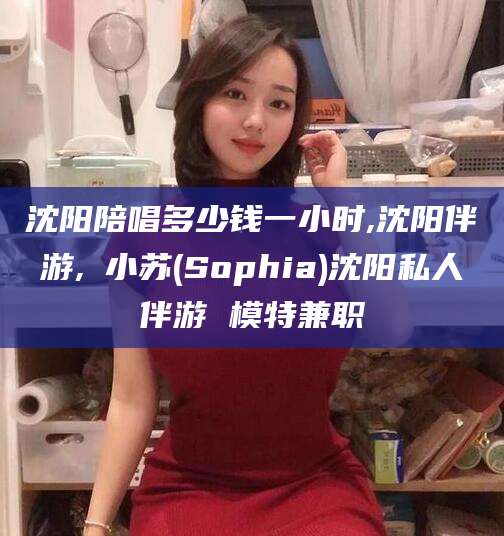 郓城沈阳陪唱多少钱一小时,沈阳伴游,贠小苏(Sophia)沈阳私人伴游 模特兼职