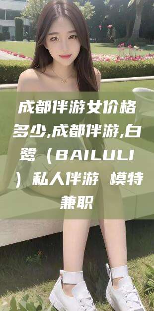 郓城成都伴游女价格多少,成都伴游,白鹭（BAILULI）私人伴游 模特兼职