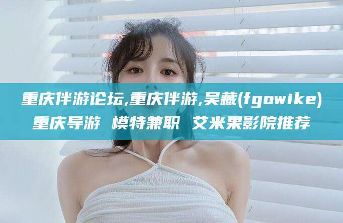 郓城重庆伴游论坛,重庆伴游,吴藏(fgowike)重庆导游 模特兼职 艾米果影院推荐