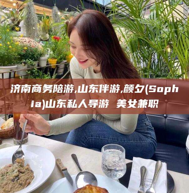 郓城济南商务陪游,山东伴游,颜夕(Sophia)山东私人导游 美女兼职