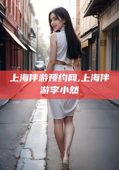 郓城上海伴游预约网,上海伴游李小然