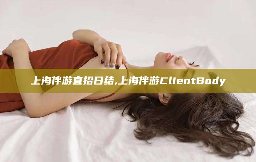 郓城上海伴游直招日结,上海伴游ClientBody