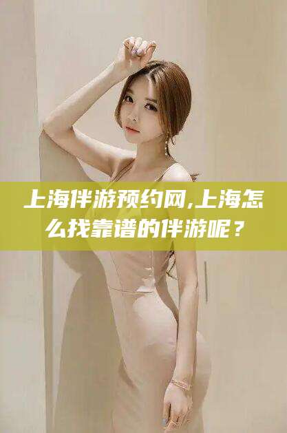 郓城上海伴游预约网,上海怎么找靠谱的伴游呢？