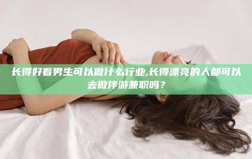 郓城长得好看男生可以做什么行业,长得漂亮的人都可以去做伴游兼职吗？