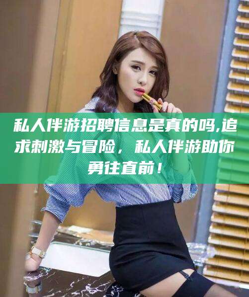 郓城私人伴游招聘信息是真的吗,追求刺激与冒险，私人伴游助你勇往直前！