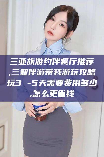 郓城三亚旅游约伴餐厅推荐,三亚伴游带我游玩攻略玩3 -5天需要费用多少,怎么更省钱