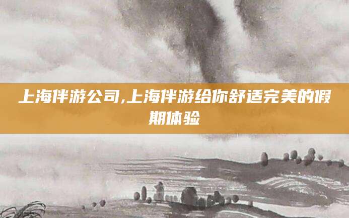 郓城上海伴游公司,上海伴游给你舒适完美的假期体验