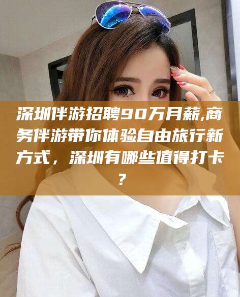 郓城深圳伴游招聘90万月薪,商务伴游带你体验自由旅行新方式，深圳有哪些值得打卡？