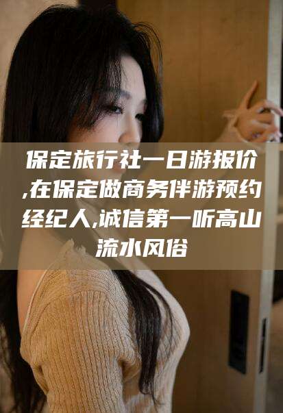 郓城保定旅行社一日游报价,在保定做商务伴游预约经纪人,诚信第一听高山流水风俗