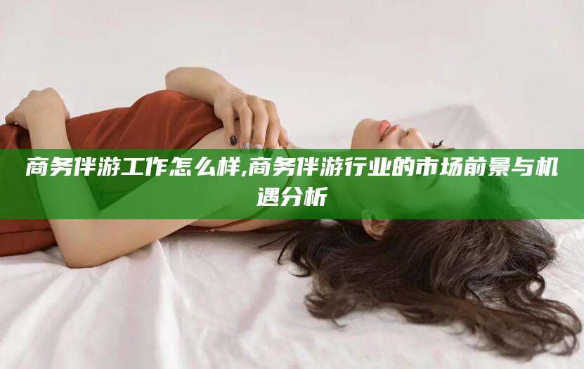 郓城商务伴游工作怎么样,商务伴游行业的市场前景与机遇分析