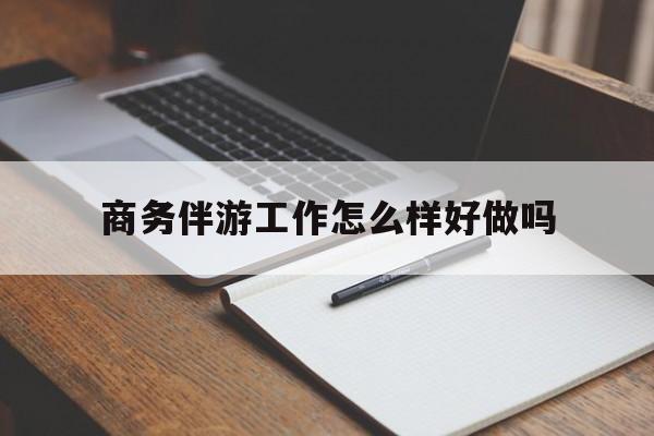 郓城商务伴游工作怎么样好做吗知乎最新资讯（谁能告诉我哪里有郓城商务伴游工作怎么样好做吗？）